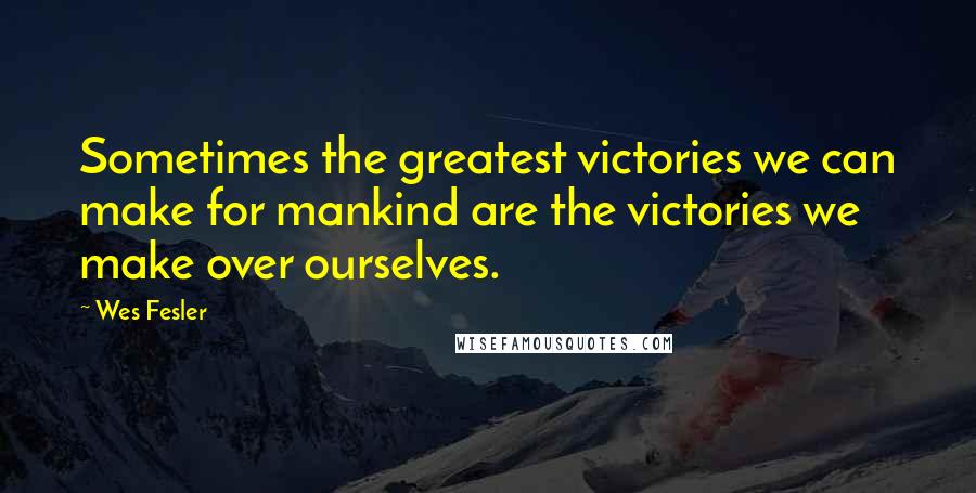 Wes Fesler Quotes: Sometimes the greatest victories we can make for mankind are the victories we make over ourselves.