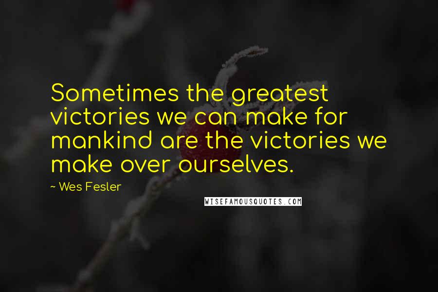 Wes Fesler Quotes: Sometimes the greatest victories we can make for mankind are the victories we make over ourselves.