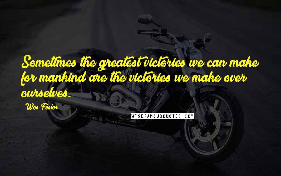 Wes Fesler Quotes: Sometimes the greatest victories we can make for mankind are the victories we make over ourselves.