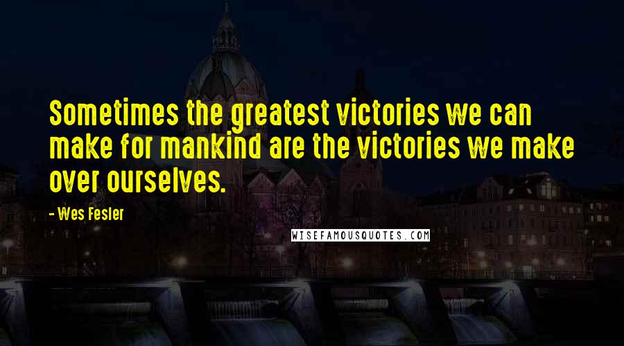 Wes Fesler Quotes: Sometimes the greatest victories we can make for mankind are the victories we make over ourselves.