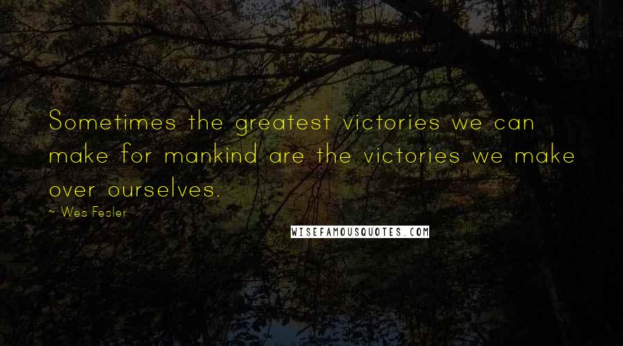 Wes Fesler Quotes: Sometimes the greatest victories we can make for mankind are the victories we make over ourselves.