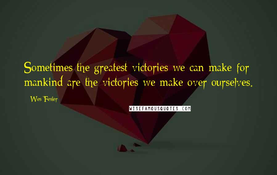 Wes Fesler Quotes: Sometimes the greatest victories we can make for mankind are the victories we make over ourselves.