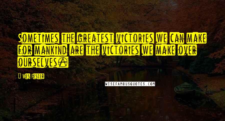 Wes Fesler Quotes: Sometimes the greatest victories we can make for mankind are the victories we make over ourselves.