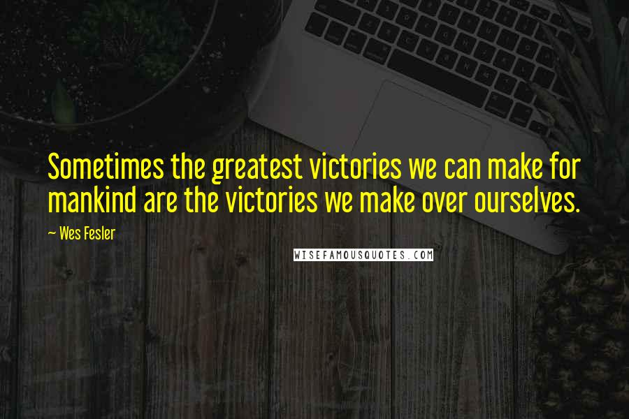 Wes Fesler Quotes: Sometimes the greatest victories we can make for mankind are the victories we make over ourselves.