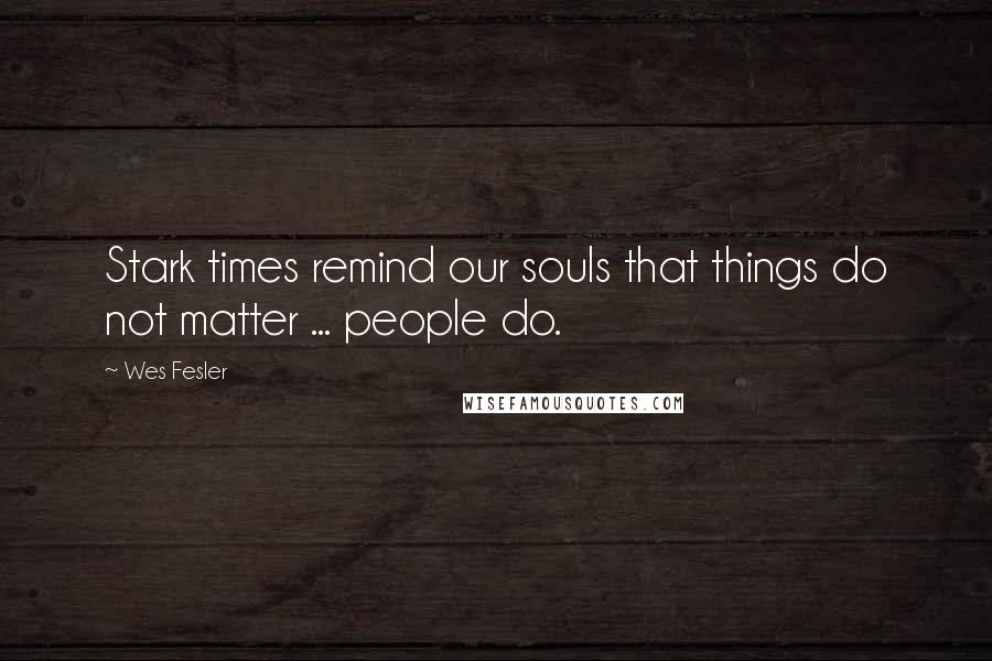 Wes Fesler Quotes: Stark times remind our souls that things do not matter ... people do.