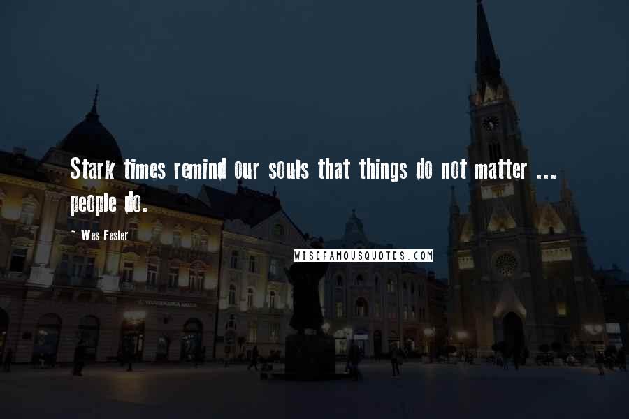 Wes Fesler Quotes: Stark times remind our souls that things do not matter ... people do.