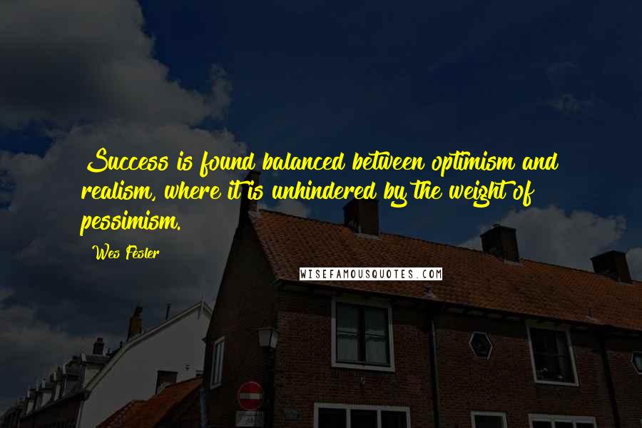 Wes Fesler Quotes: Success is found balanced between optimism and realism, where it is unhindered by the weight of pessimism.