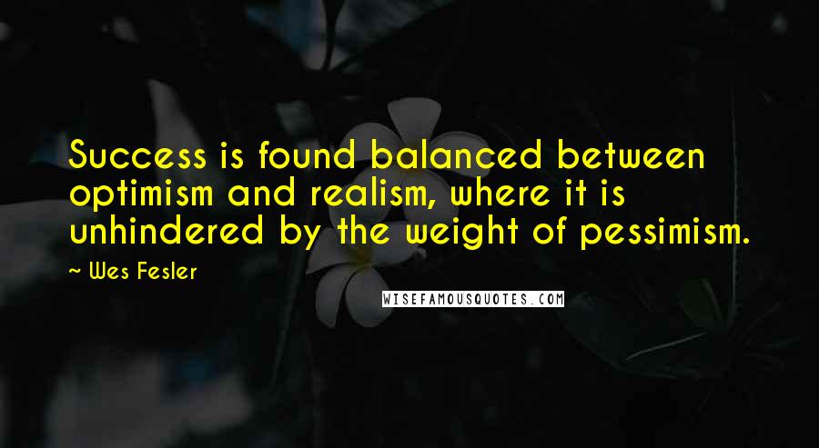 Wes Fesler Quotes: Success is found balanced between optimism and realism, where it is unhindered by the weight of pessimism.