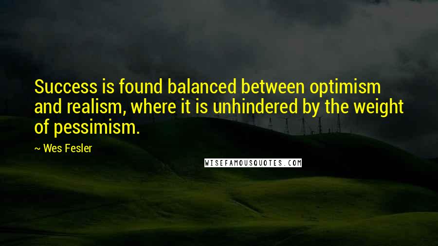 Wes Fesler Quotes: Success is found balanced between optimism and realism, where it is unhindered by the weight of pessimism.