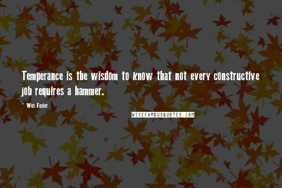 Wes Fesler Quotes: Temperance is the wisdom to know that not every constructive job requires a hammer.