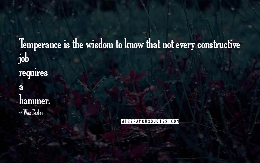 Wes Fesler Quotes: Temperance is the wisdom to know that not every constructive job requires a hammer.