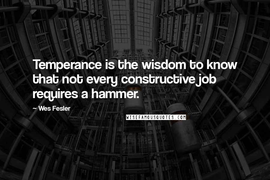 Wes Fesler Quotes: Temperance is the wisdom to know that not every constructive job requires a hammer.