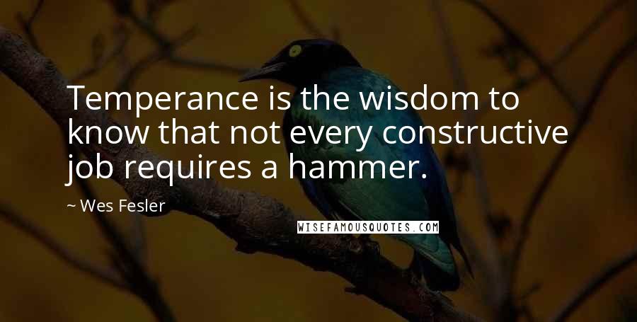 Wes Fesler Quotes: Temperance is the wisdom to know that not every constructive job requires a hammer.