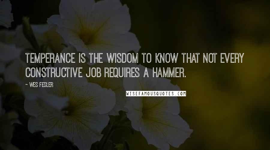 Wes Fesler Quotes: Temperance is the wisdom to know that not every constructive job requires a hammer.