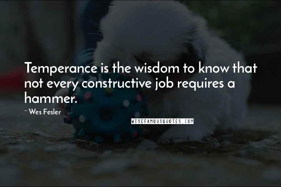 Wes Fesler Quotes: Temperance is the wisdom to know that not every constructive job requires a hammer.