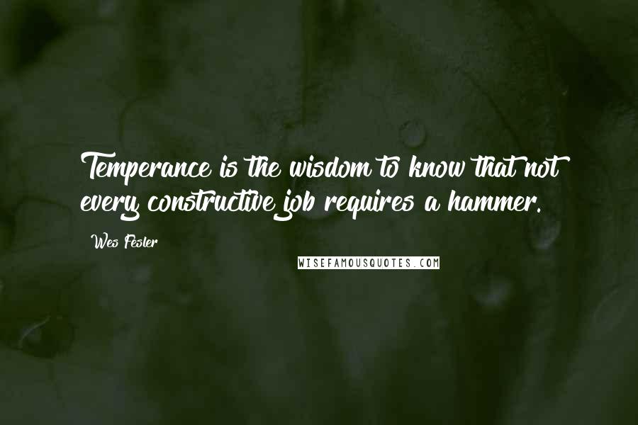 Wes Fesler Quotes: Temperance is the wisdom to know that not every constructive job requires a hammer.