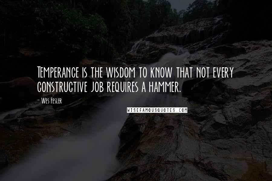 Wes Fesler Quotes: Temperance is the wisdom to know that not every constructive job requires a hammer.