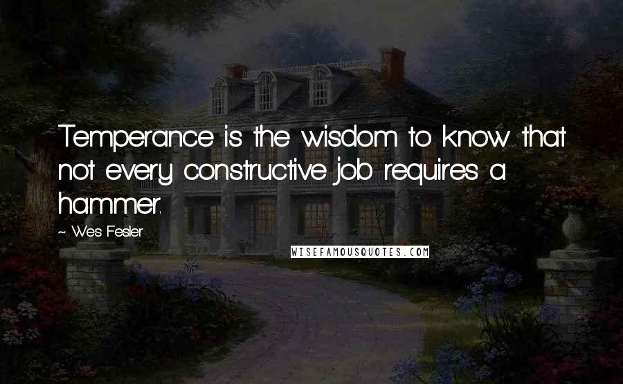 Wes Fesler Quotes: Temperance is the wisdom to know that not every constructive job requires a hammer.