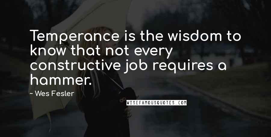 Wes Fesler Quotes: Temperance is the wisdom to know that not every constructive job requires a hammer.