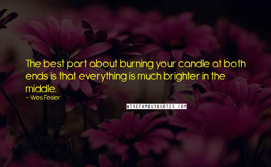 Wes Fesler Quotes: The best part about burning your candle at both ends is that everything is much brighter in the middle.