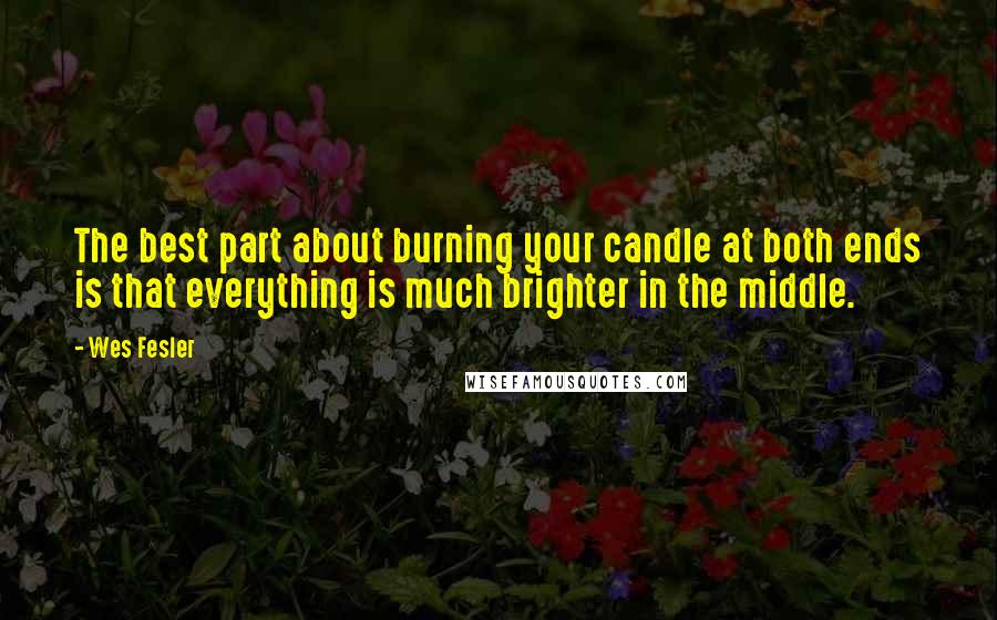 Wes Fesler Quotes: The best part about burning your candle at both ends is that everything is much brighter in the middle.
