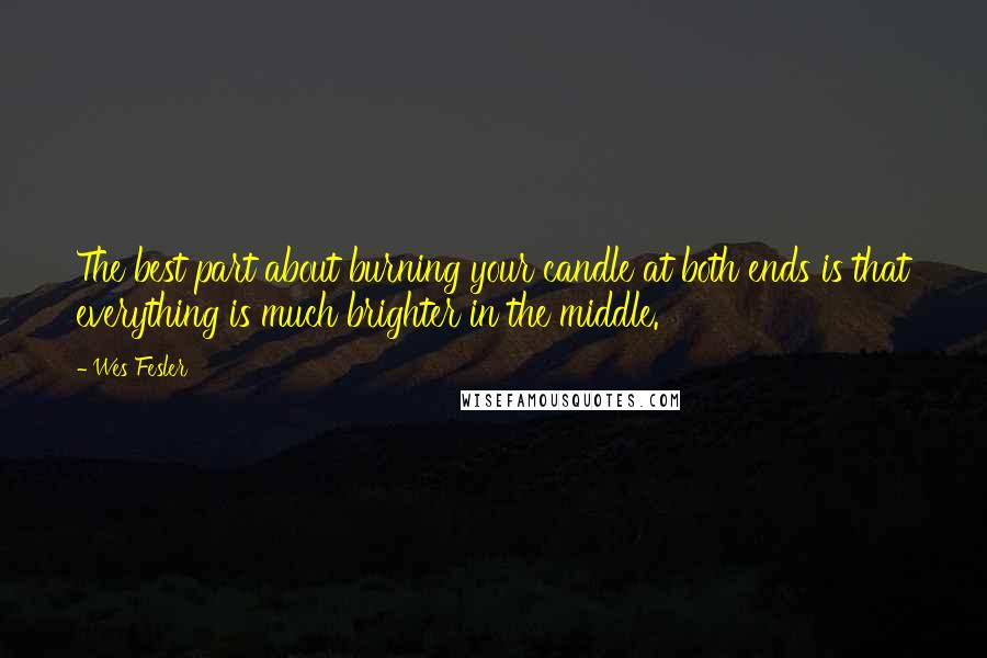 Wes Fesler Quotes: The best part about burning your candle at both ends is that everything is much brighter in the middle.