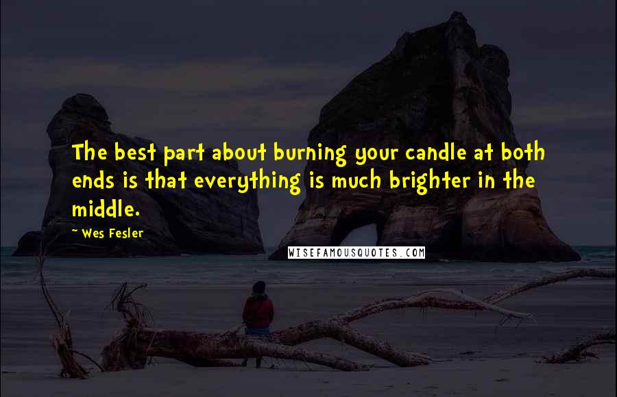 Wes Fesler Quotes: The best part about burning your candle at both ends is that everything is much brighter in the middle.