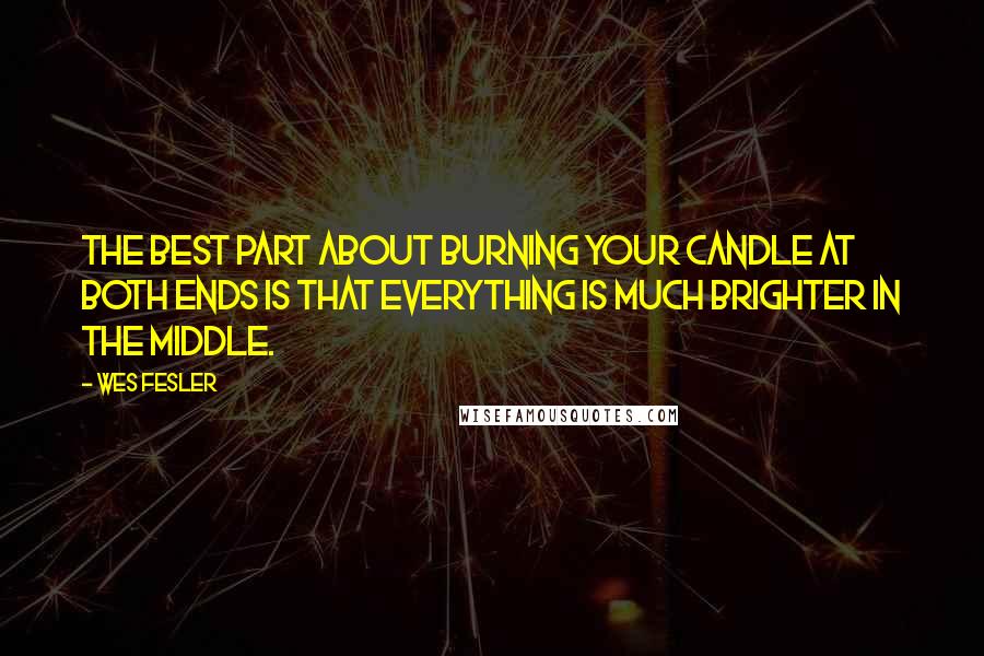 Wes Fesler Quotes: The best part about burning your candle at both ends is that everything is much brighter in the middle.