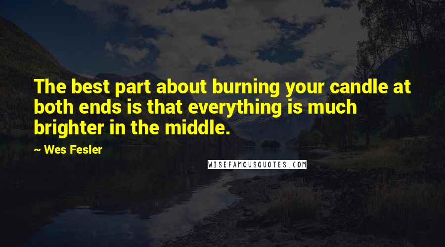 Wes Fesler Quotes: The best part about burning your candle at both ends is that everything is much brighter in the middle.