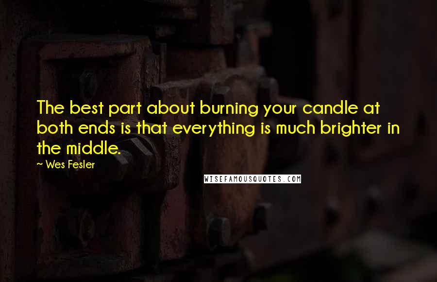 Wes Fesler Quotes: The best part about burning your candle at both ends is that everything is much brighter in the middle.