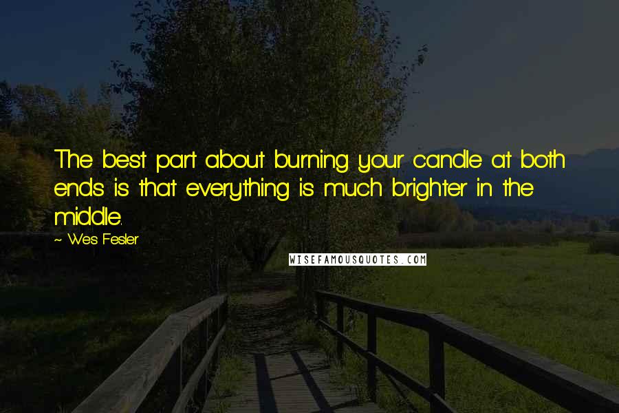 Wes Fesler Quotes: The best part about burning your candle at both ends is that everything is much brighter in the middle.