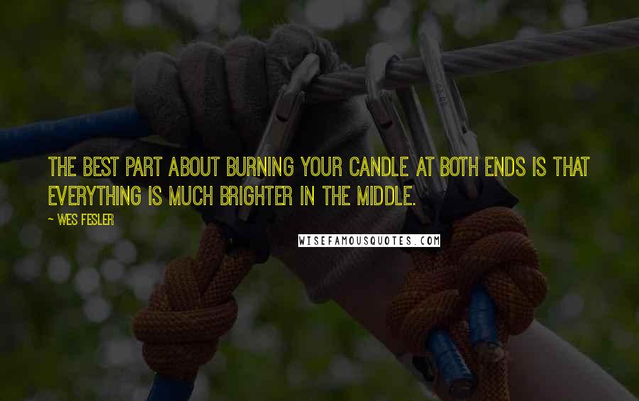 Wes Fesler Quotes: The best part about burning your candle at both ends is that everything is much brighter in the middle.