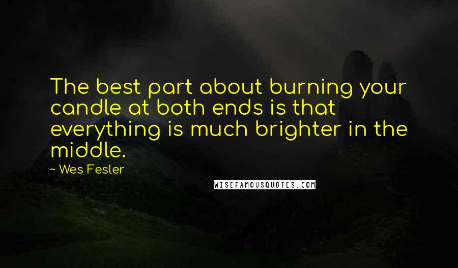 Wes Fesler Quotes: The best part about burning your candle at both ends is that everything is much brighter in the middle.