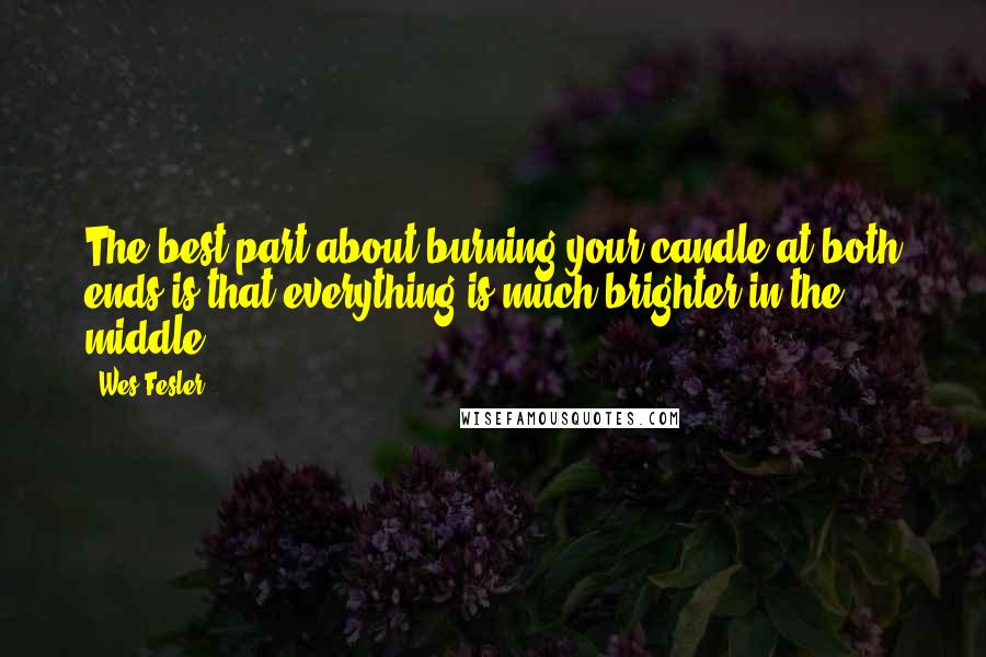 Wes Fesler Quotes: The best part about burning your candle at both ends is that everything is much brighter in the middle.