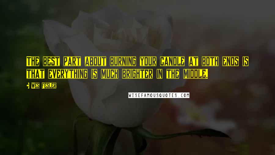 Wes Fesler Quotes: The best part about burning your candle at both ends is that everything is much brighter in the middle.