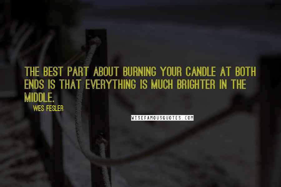 Wes Fesler Quotes: The best part about burning your candle at both ends is that everything is much brighter in the middle.