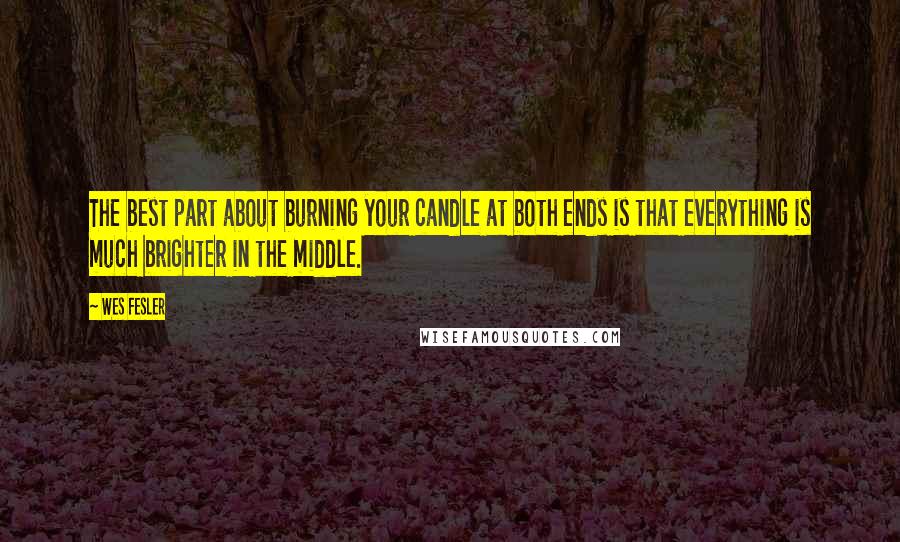 Wes Fesler Quotes: The best part about burning your candle at both ends is that everything is much brighter in the middle.