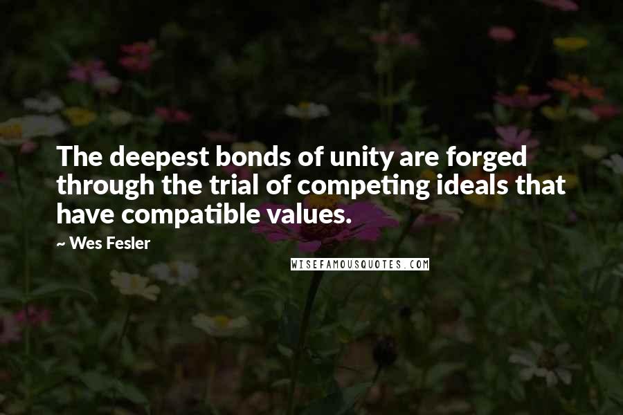 Wes Fesler Quotes: The deepest bonds of unity are forged through the trial of competing ideals that have compatible values.