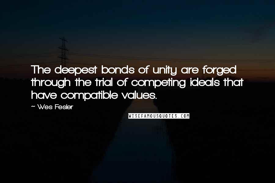 Wes Fesler Quotes: The deepest bonds of unity are forged through the trial of competing ideals that have compatible values.