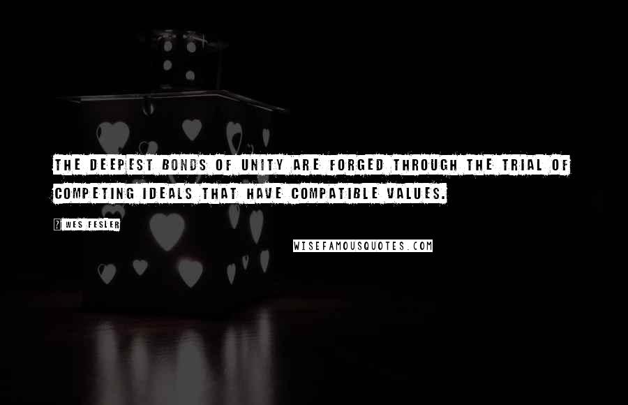 Wes Fesler Quotes: The deepest bonds of unity are forged through the trial of competing ideals that have compatible values.