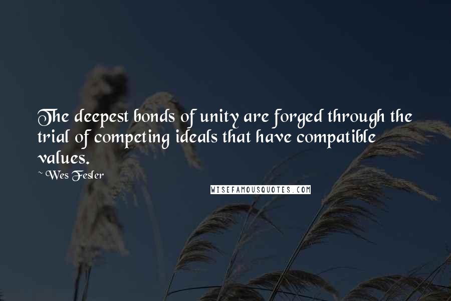 Wes Fesler Quotes: The deepest bonds of unity are forged through the trial of competing ideals that have compatible values.