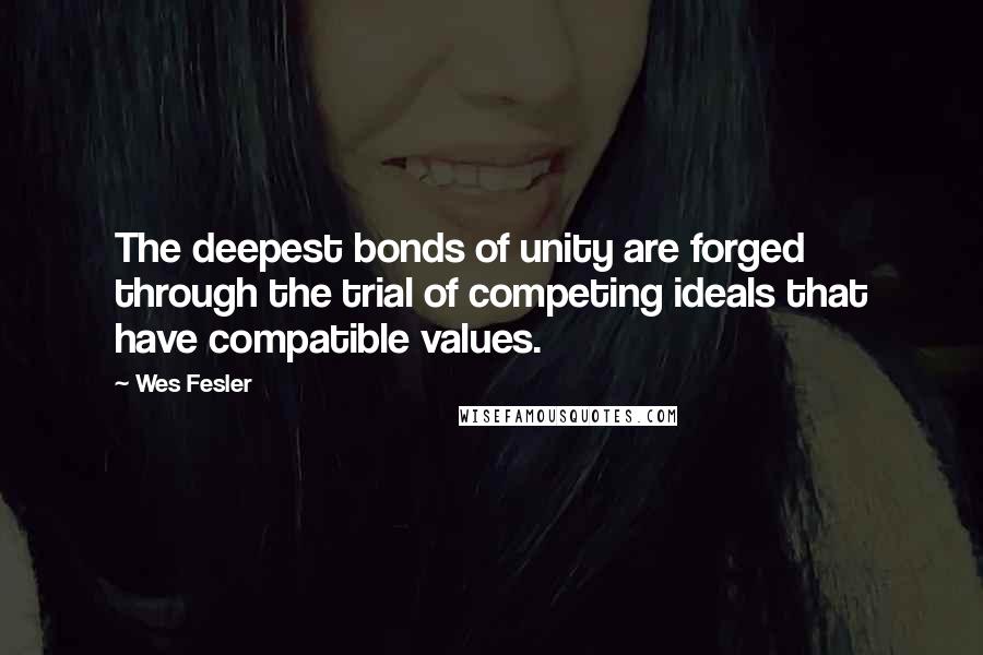 Wes Fesler Quotes: The deepest bonds of unity are forged through the trial of competing ideals that have compatible values.