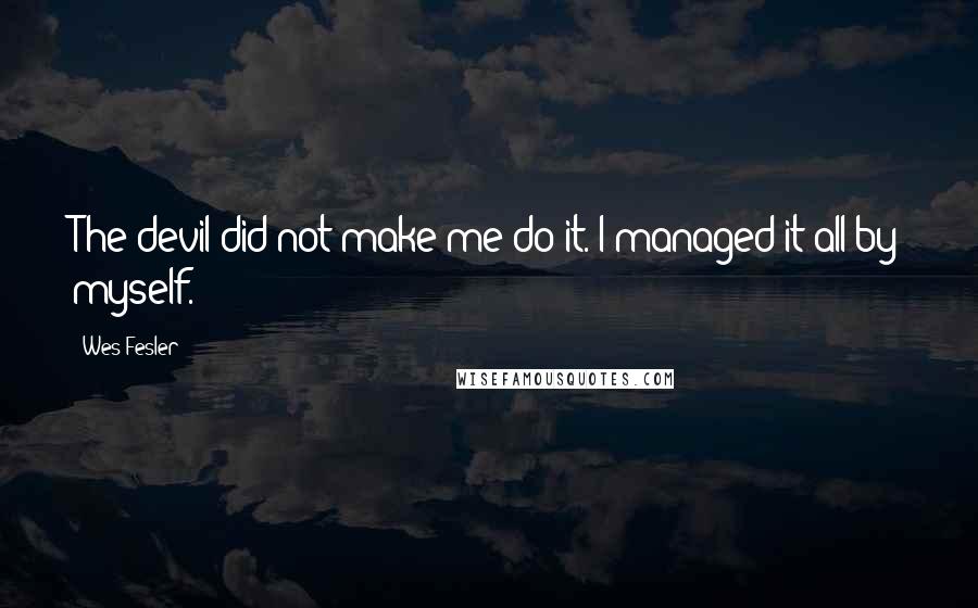Wes Fesler Quotes: The devil did not make me do it. I managed it all by myself.