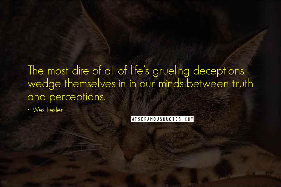 Wes Fesler Quotes: The most dire of all of life's grueling deceptions wedge themselves in in our minds between truth and perceptions.