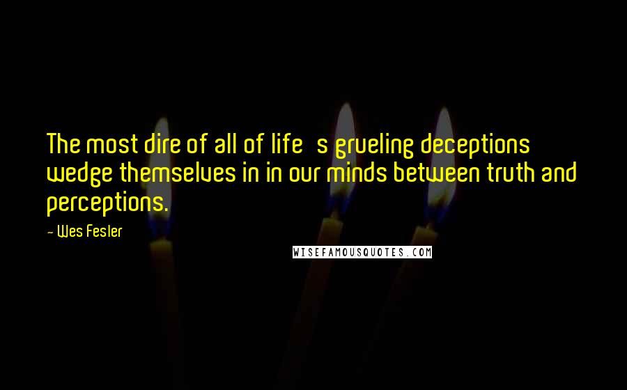 Wes Fesler Quotes: The most dire of all of life's grueling deceptions wedge themselves in in our minds between truth and perceptions.