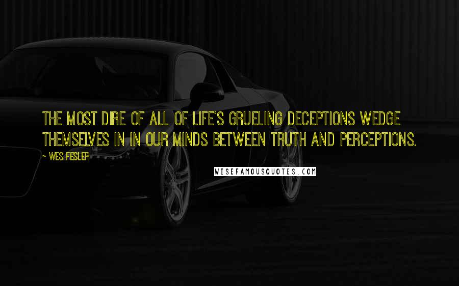 Wes Fesler Quotes: The most dire of all of life's grueling deceptions wedge themselves in in our minds between truth and perceptions.