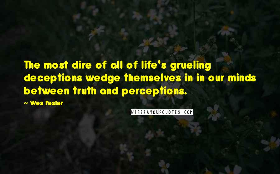 Wes Fesler Quotes: The most dire of all of life's grueling deceptions wedge themselves in in our minds between truth and perceptions.