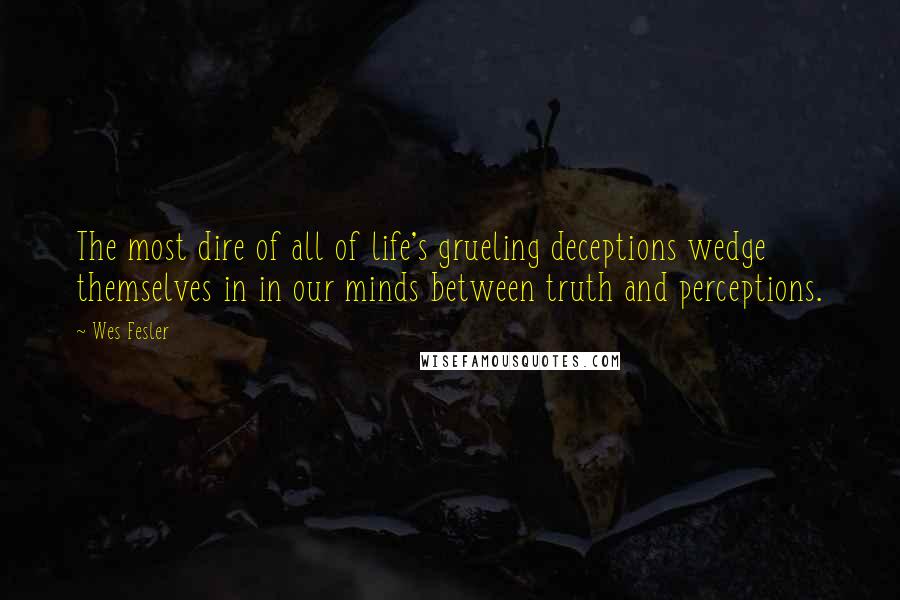 Wes Fesler Quotes: The most dire of all of life's grueling deceptions wedge themselves in in our minds between truth and perceptions.