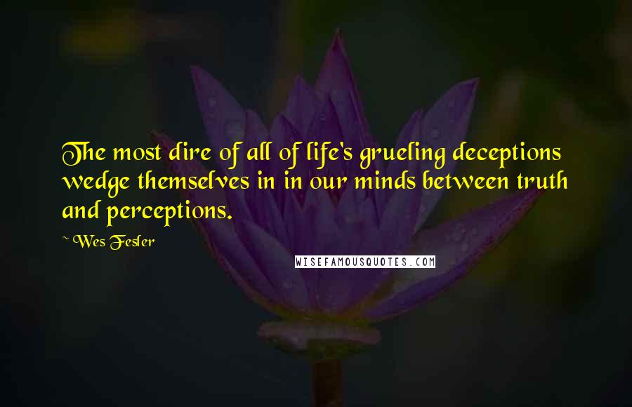 Wes Fesler Quotes: The most dire of all of life's grueling deceptions wedge themselves in in our minds between truth and perceptions.