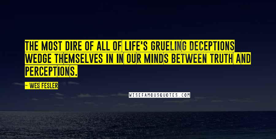 Wes Fesler Quotes: The most dire of all of life's grueling deceptions wedge themselves in in our minds between truth and perceptions.